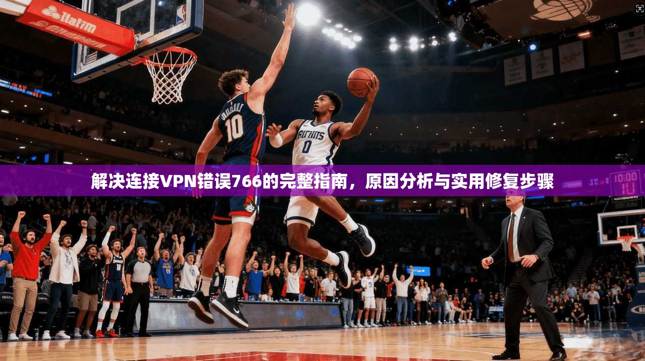 解决连接VPN错误766的完整指南，原因分析与实用修复步骤