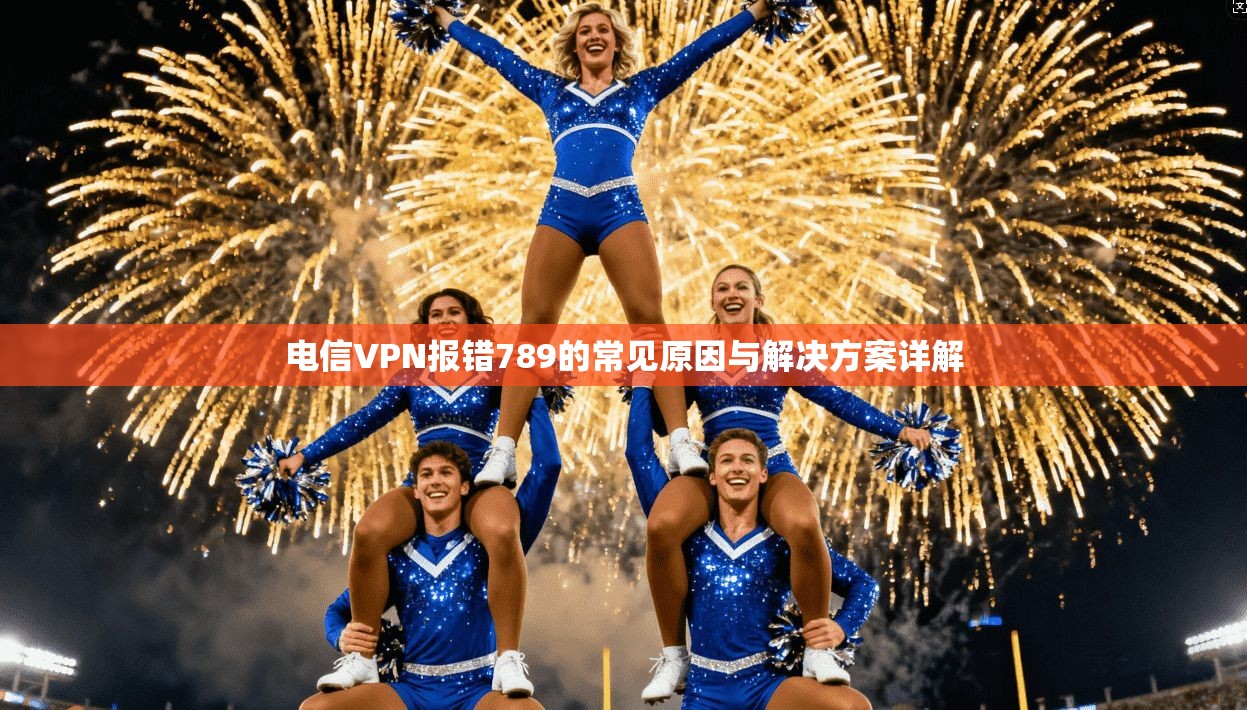电信VPN报错789的常见原因与解决方案详解 电信VPN报错789的常见原因与解决方案详解