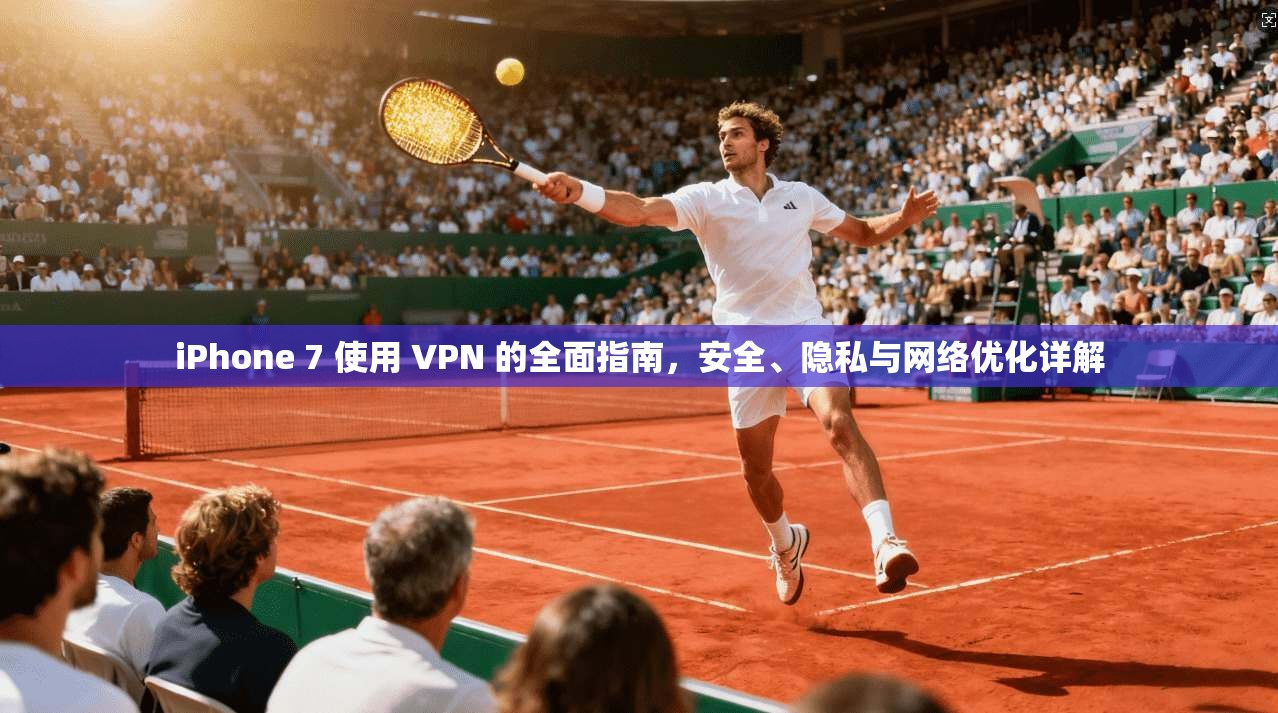 iPhone 7 使用 VPN 的全面指南，安全、隐私与网络优化详解