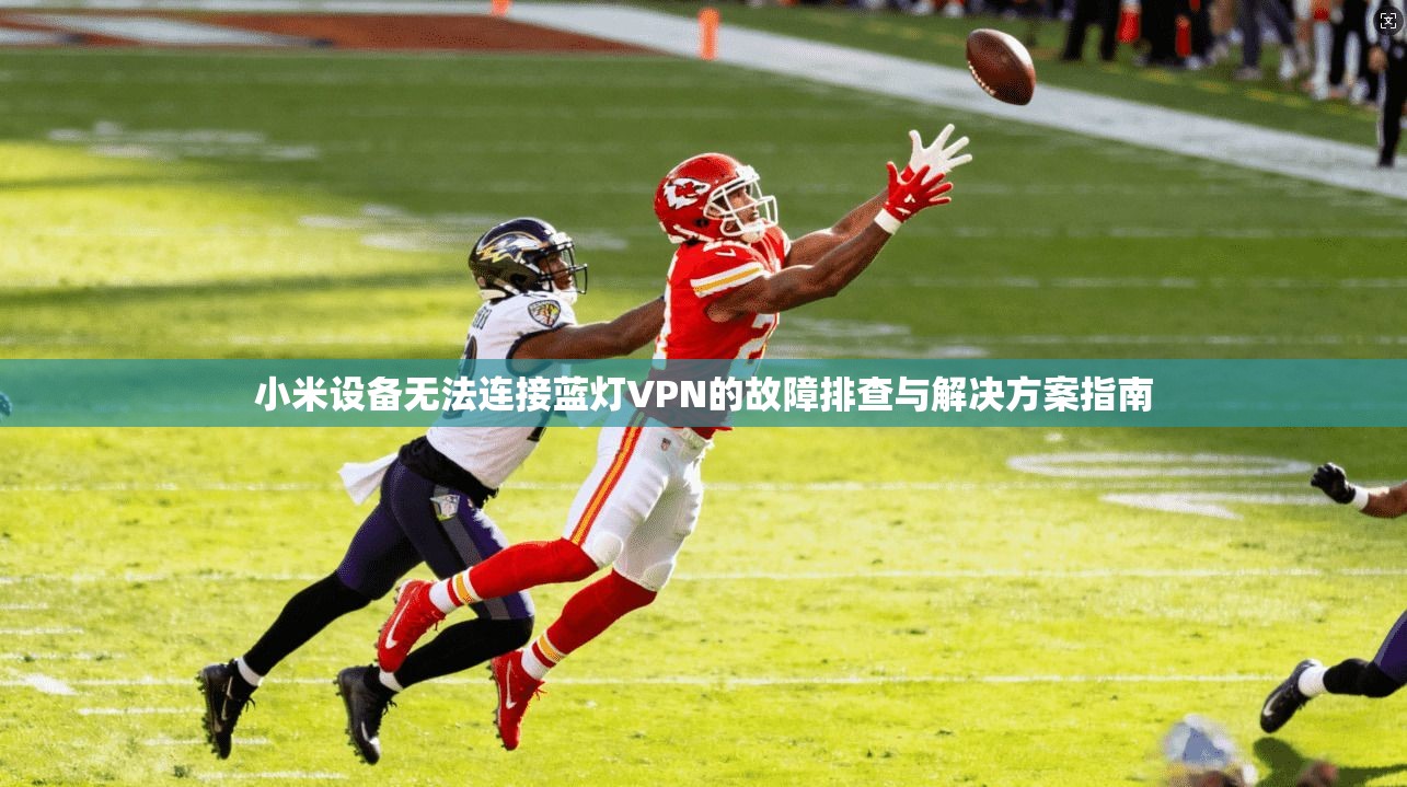 小米设备无法连接蓝灯VPN的故障排查与解决方案指南