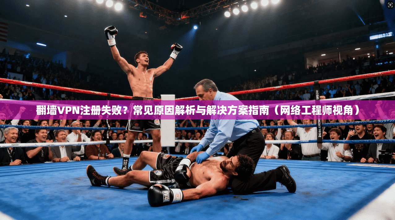 翻墙VPN注册失败？常见原因解析与解决方案指南（网络工程师视角）