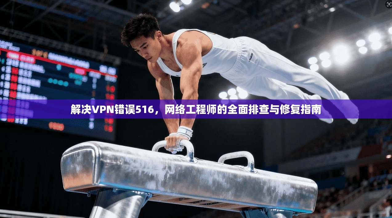 解决VPN错误516，网络工程师的全面排查与修复指南