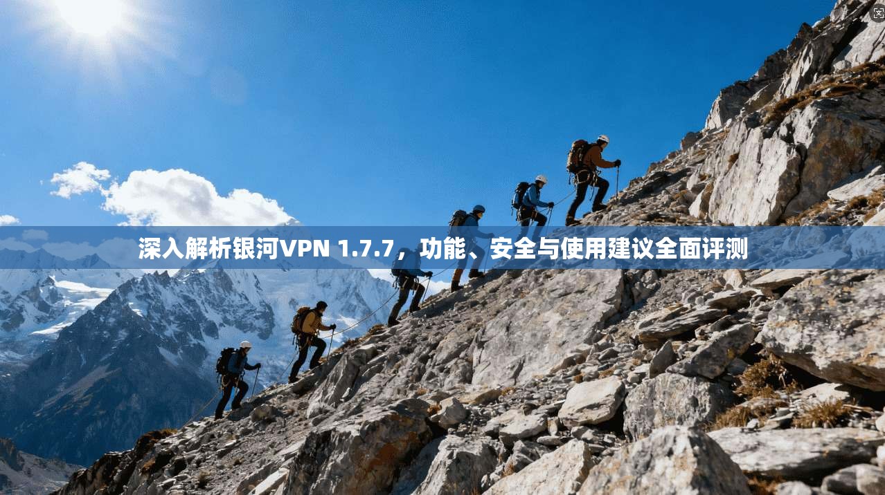 深入解析银河VPN 1.7.7，功能、安全与使用建议全面评测