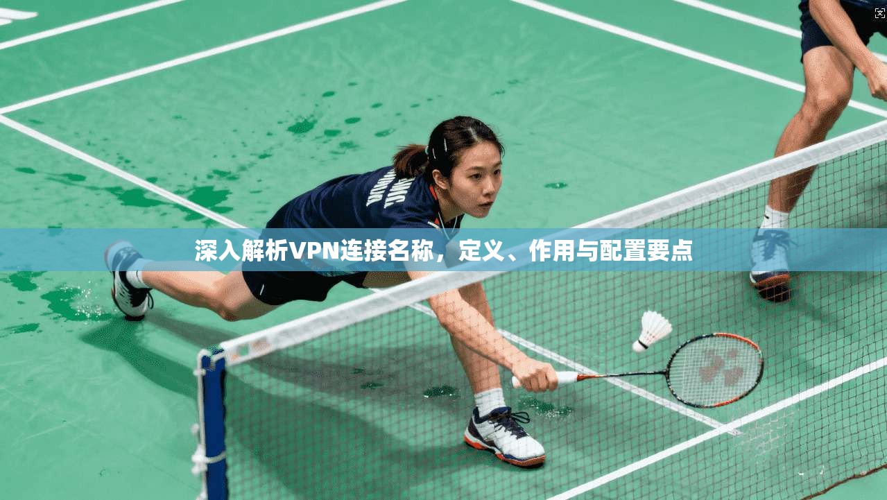 深入解析VPN连接名称，定义、作用与配置要点