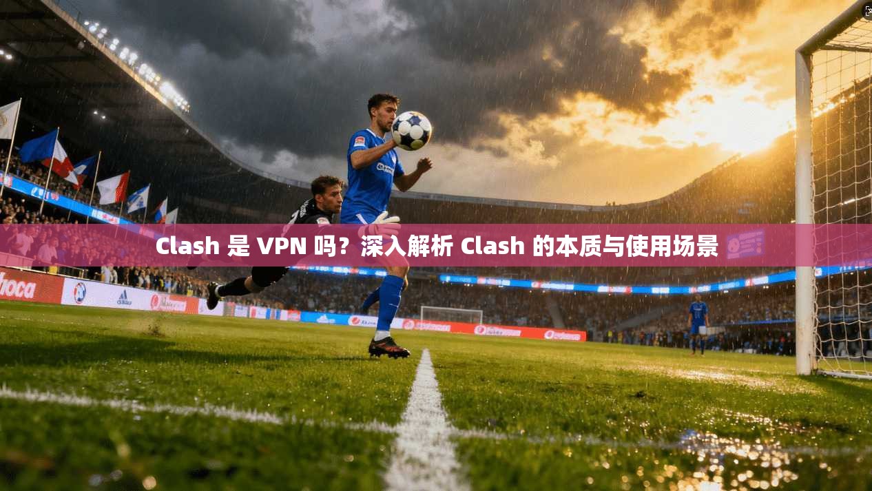 Clash 是 VPN 吗？深入解析 Clash 的本质与使用场景