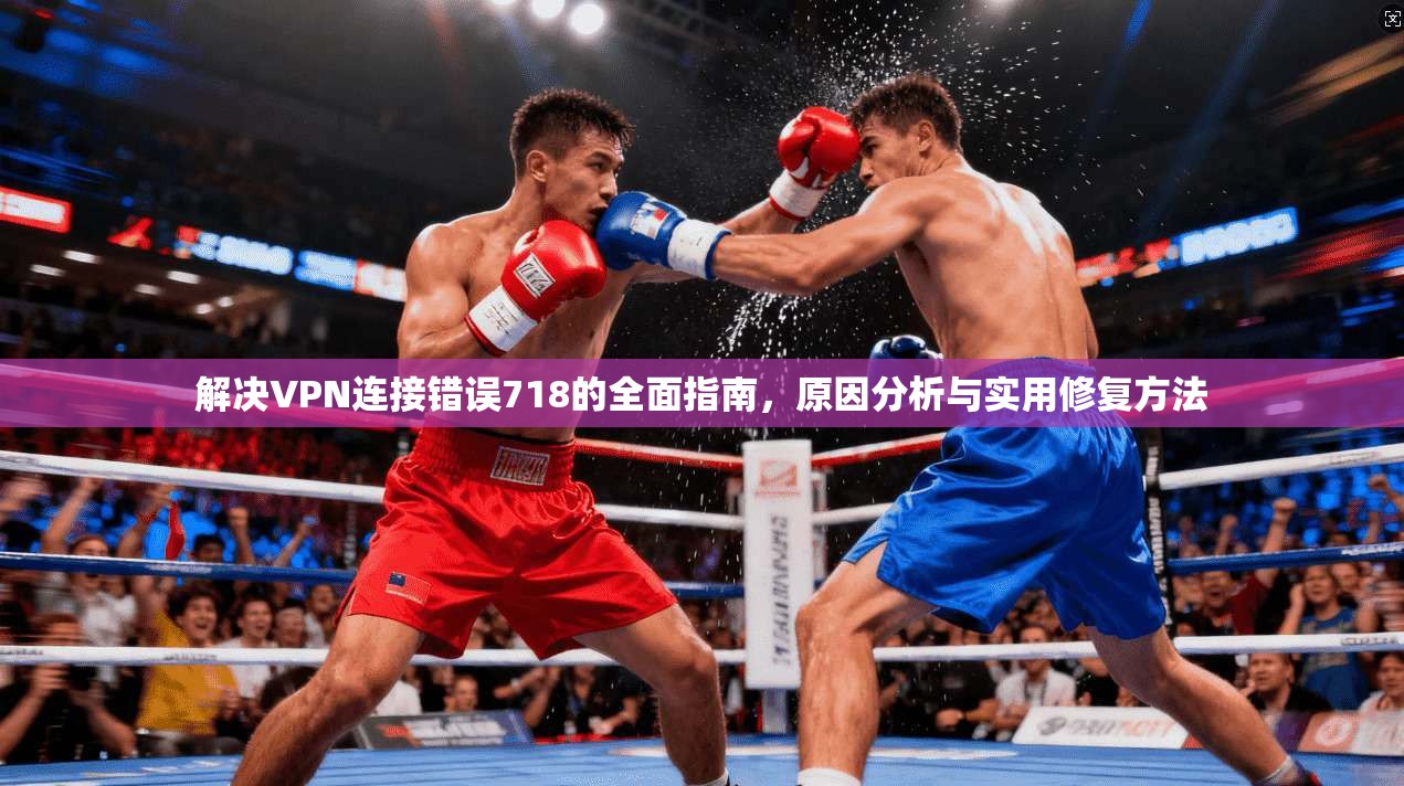 解决VPN连接错误718的全面指南，原因分析与实用修复方法