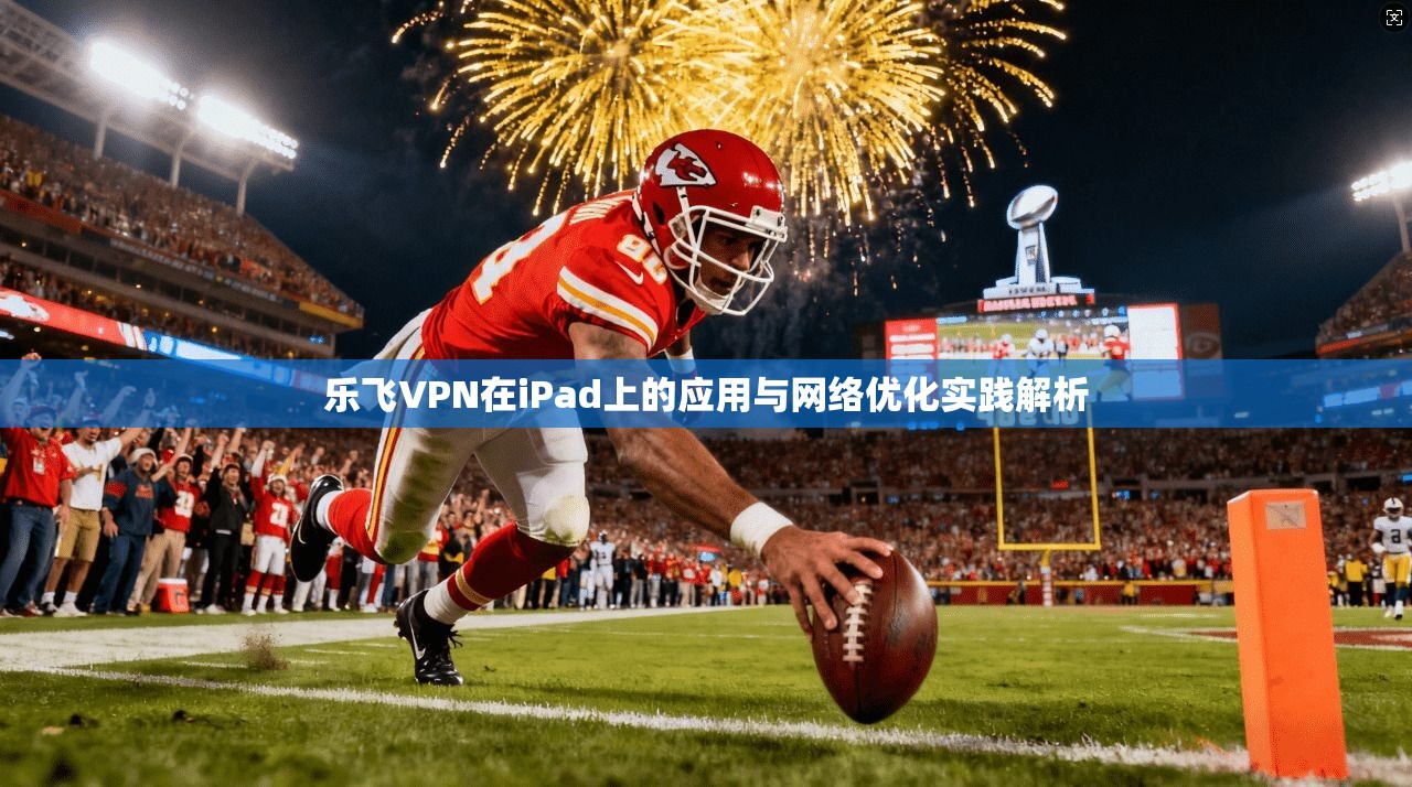 乐飞VPN在iPad上的应用与网络优化实践解析