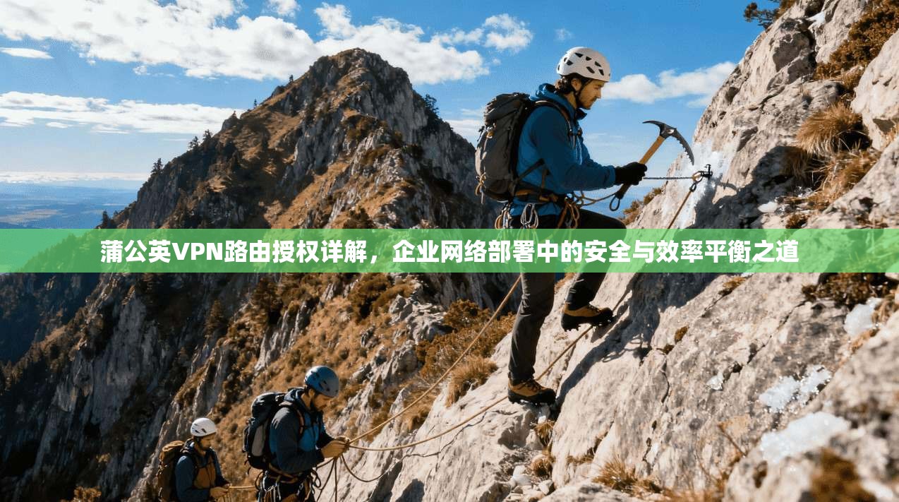 蒲公英VPN路由授权详解，企业网络部署中的安全与效率平衡之道