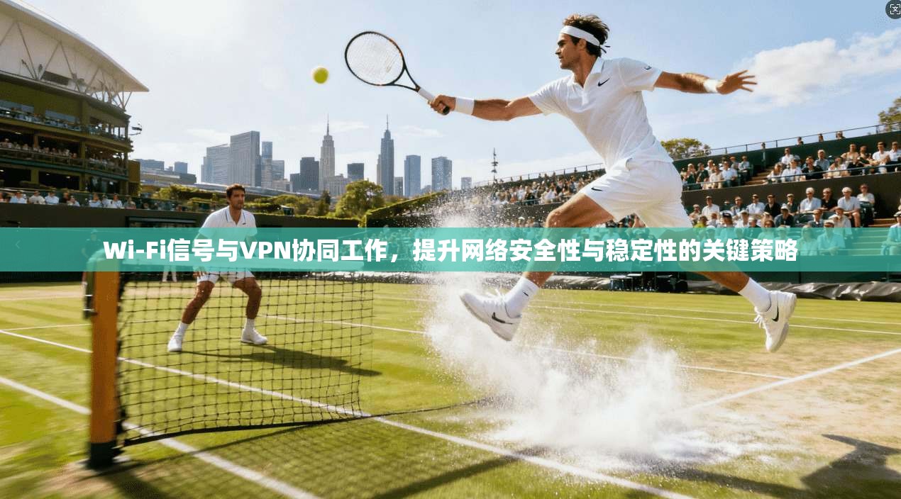 Wi-Fi信号与VPN协同工作,提升网络安全性与稳定性的关键策略 Wi-Fi信号与VPN协同工作,提升网络安全性与稳定性的关键策略