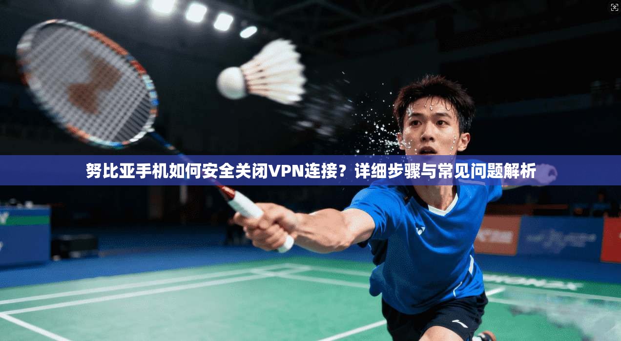 努比亚手机如何安全关闭VPN连接？详细步骤与常见问题解析