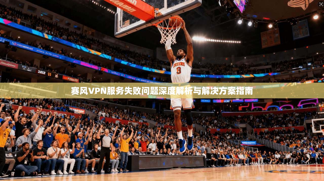 赛风VPN服务失败问题深度解析与解决方案指南