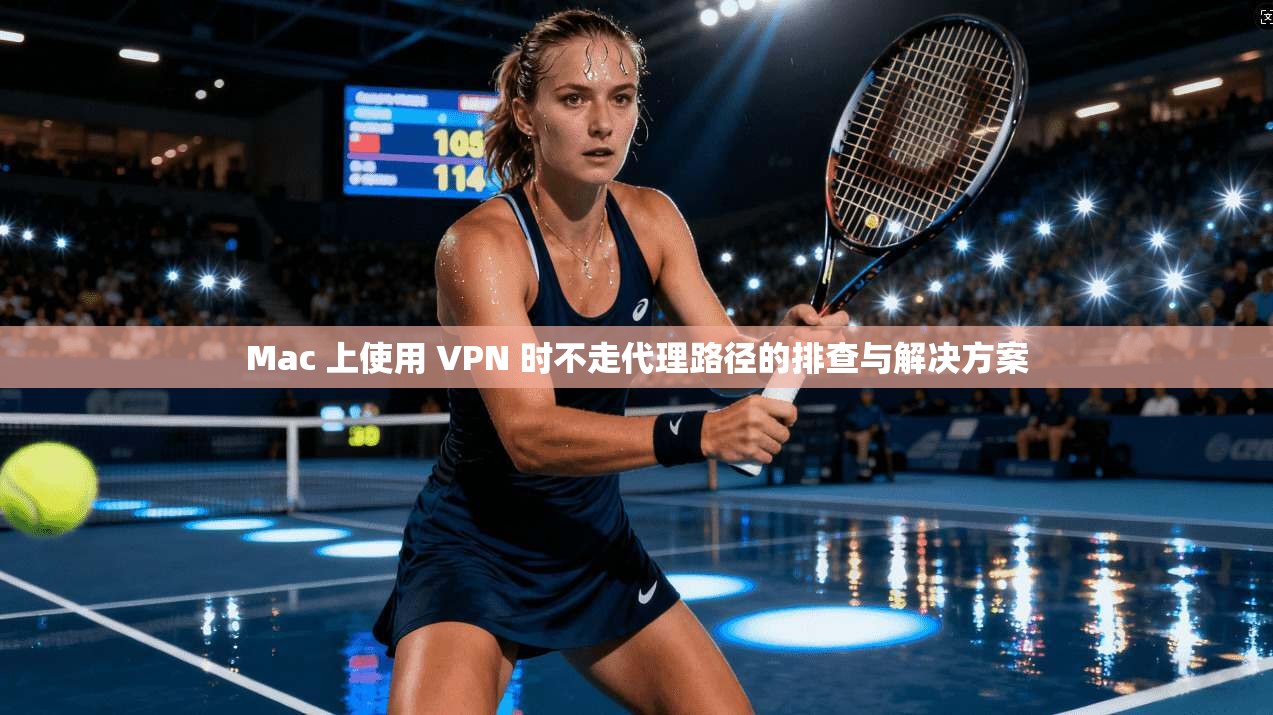 Mac 上使用 VPN 时不走代理路径的排查与解决方案