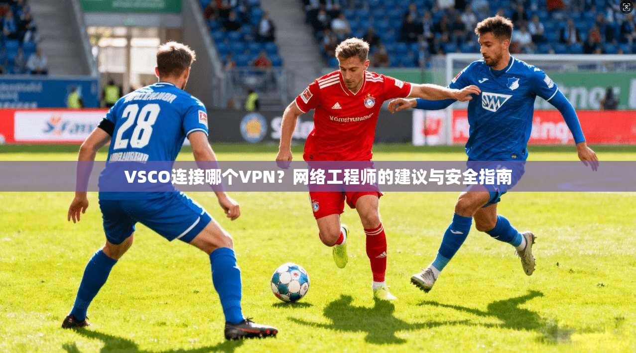 VSCO连接哪个VPN？网络工程师的建议与安全指南