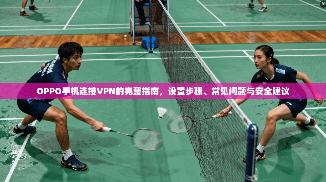 OPPO手机连接VPN的完整指南，设置步骤、常见问题与安全建议