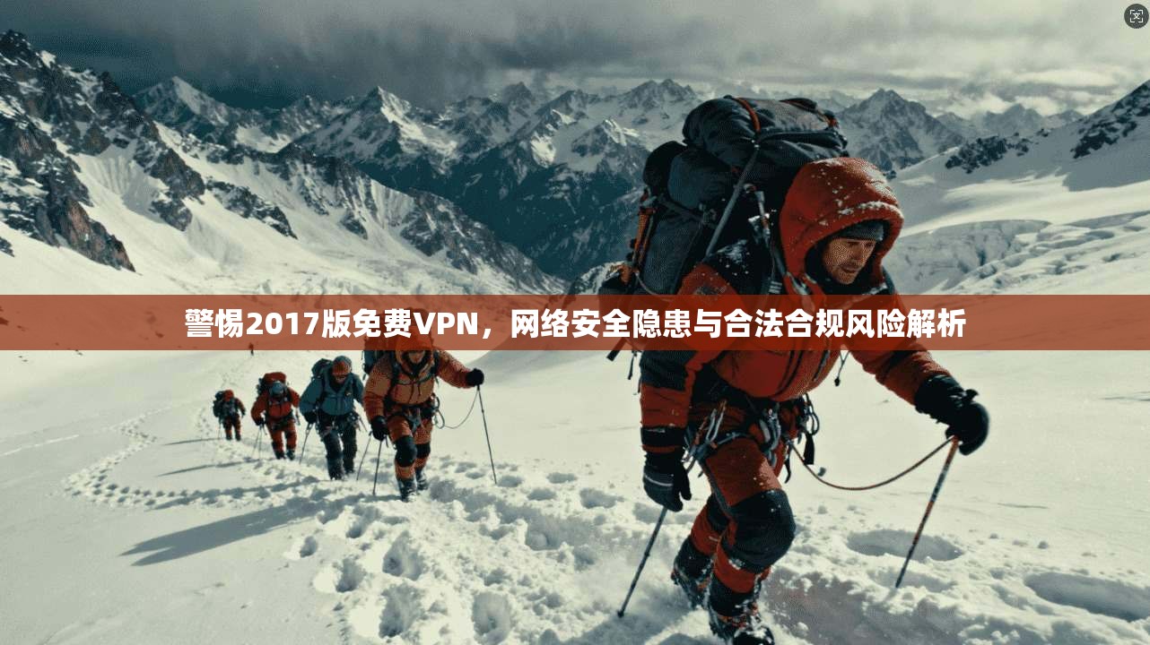 警惕2017版免费VPN，网络安全隐患与合法合规风险解析