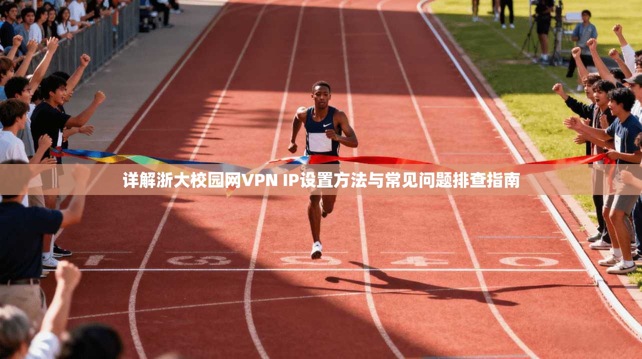 详解浙大校园网VPN IP设置方法与常见问题排查指南