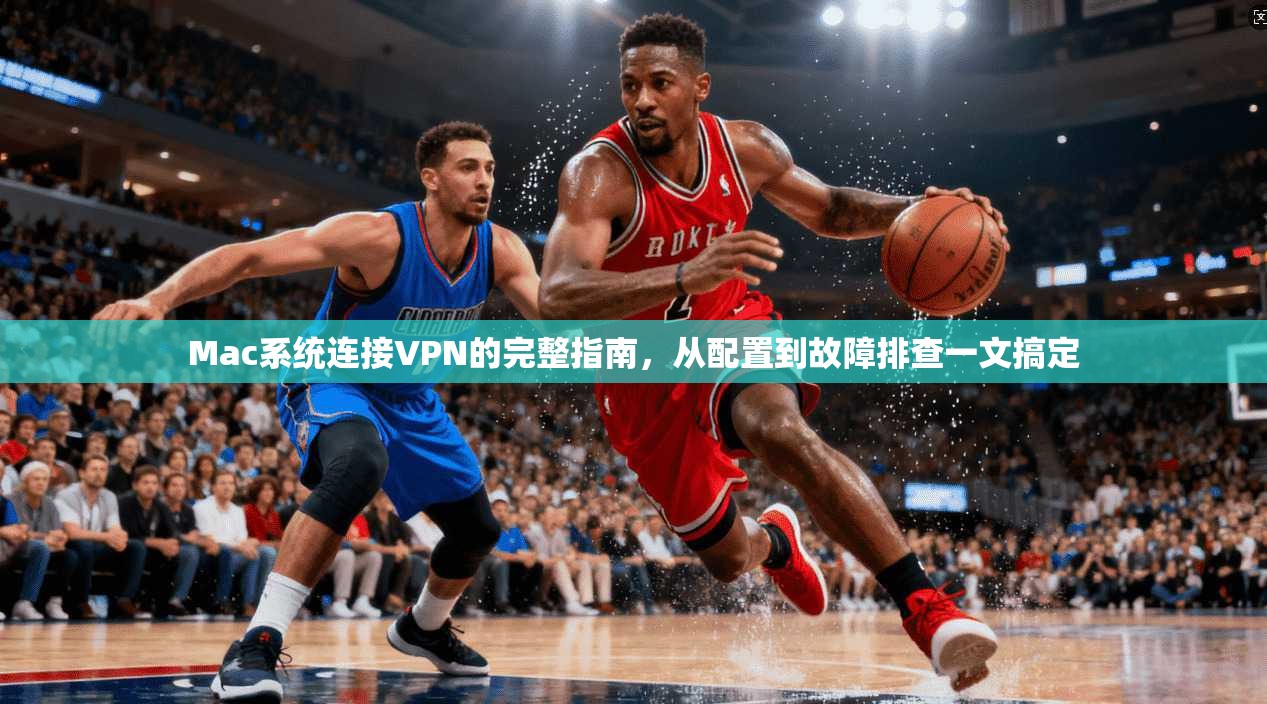 Mac系统连接VPN的完整指南，从配置到故障排查一文搞定