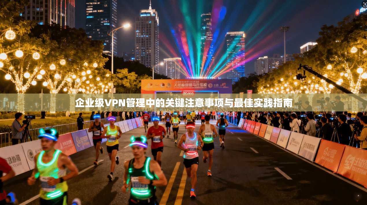 企业级VPN管理中的关键注意事项与最佳实践指南