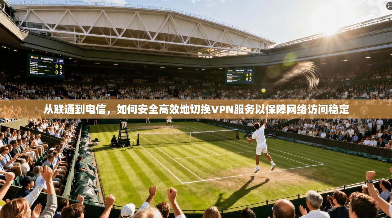 从联通到电信，如何安全高效地切换VPN服务以保障网络访问稳定