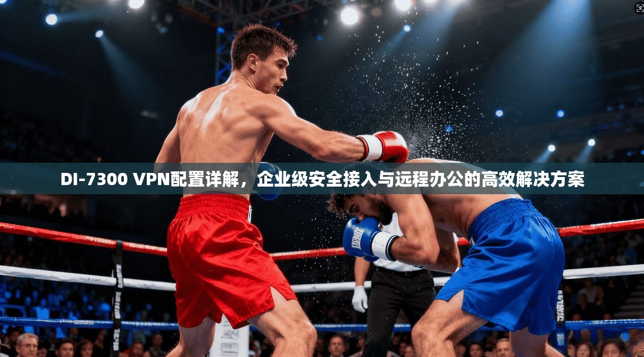 DI-7300 VPN配置详解,企业级安全接入与远程办公的高效解决方案 DI-7300 VPN配置详解,企业级安全接入与远程办公的高效解决方案