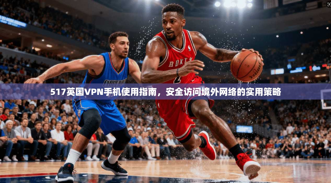 517英国VPN手机使用指南，安全访问境外网络的实用策略