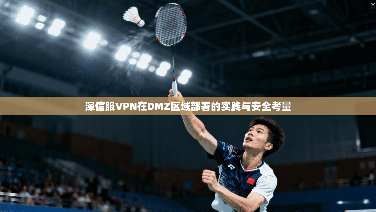 深信服VPN在DMZ区域部署的实践与安全考量 深信服VPN在DMZ区域部署的实践与安全考量