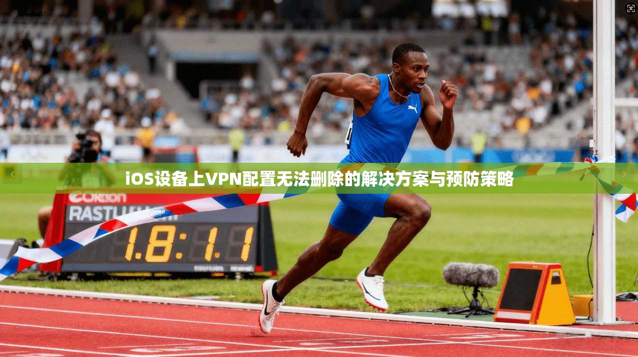 iOS设备上VPN配置无法删除的解决方案与预防策略