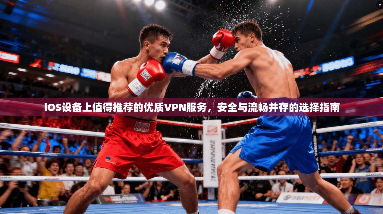 iOS设备上值得推荐的优质VPN服务，安全与流畅并存的选择指南