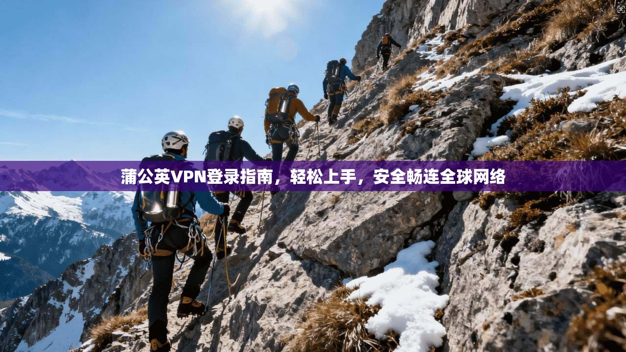 蒲公英VPN登录指南，轻松上手，安全畅连全球网络