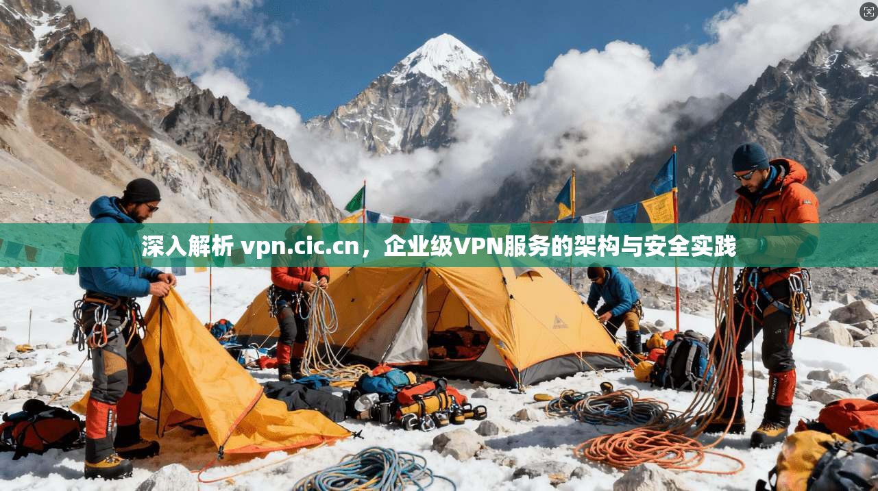 深入解析 vpn.cic.cn，企业级VPN服务的架构与安全实践