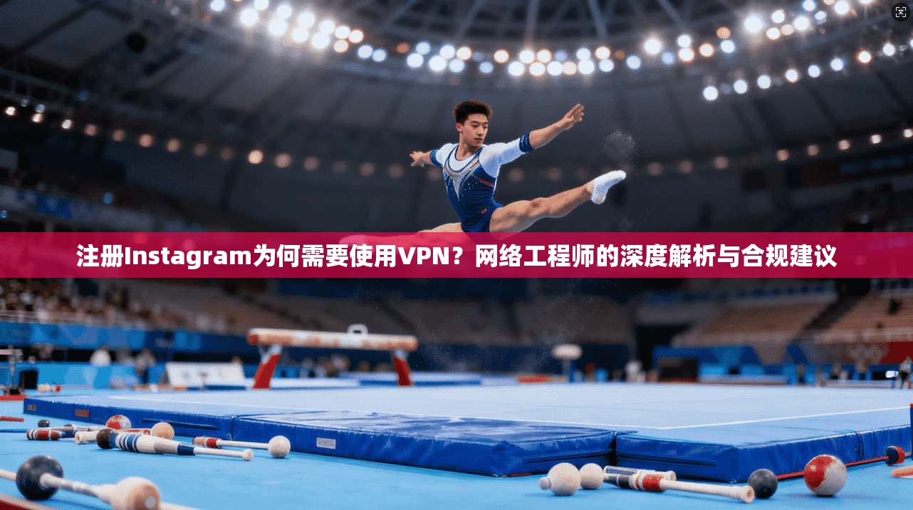 注册Instagram为何需要使用VPN？网络工程师的深度解析与合规建议
