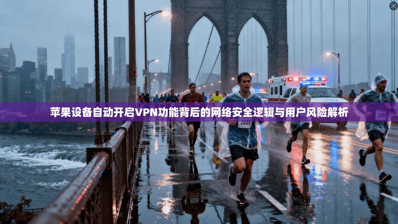 苹果设备自动开启VPN功能背后的网络安全逻辑与用户风险解析