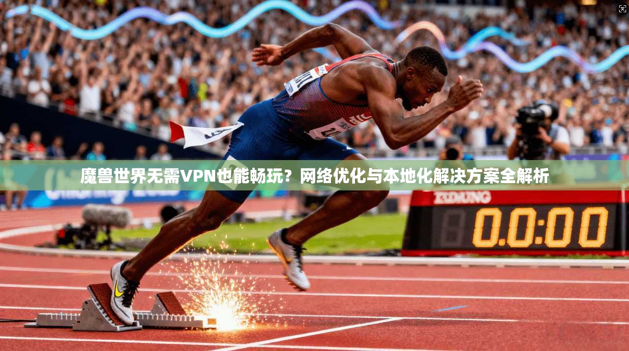 魔兽世界无需VPN也能畅玩？网络优化与本地化解决方案全解析