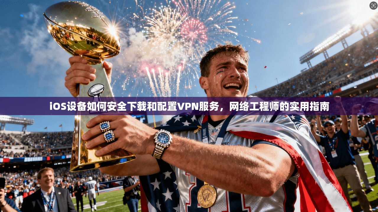 iOS设备如何安全下载和配置VPN服务，网络工程师的实用指南