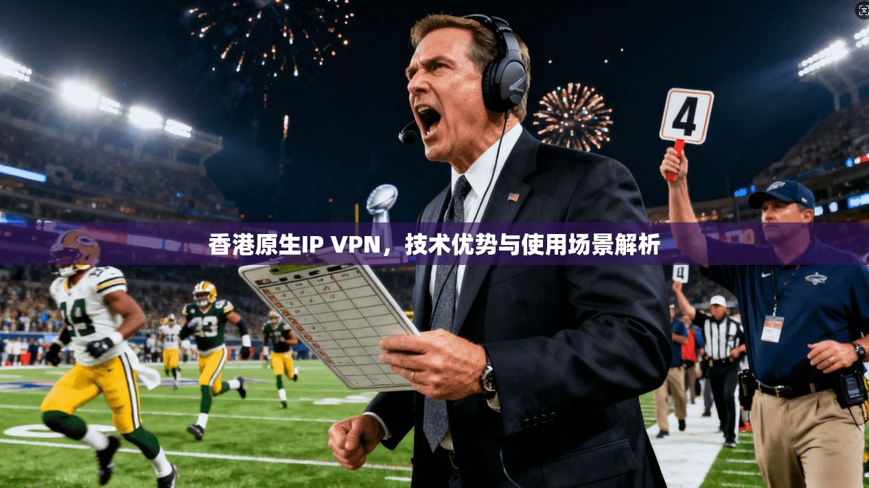 香港原生IP VPN，技术优势与使用场景解析