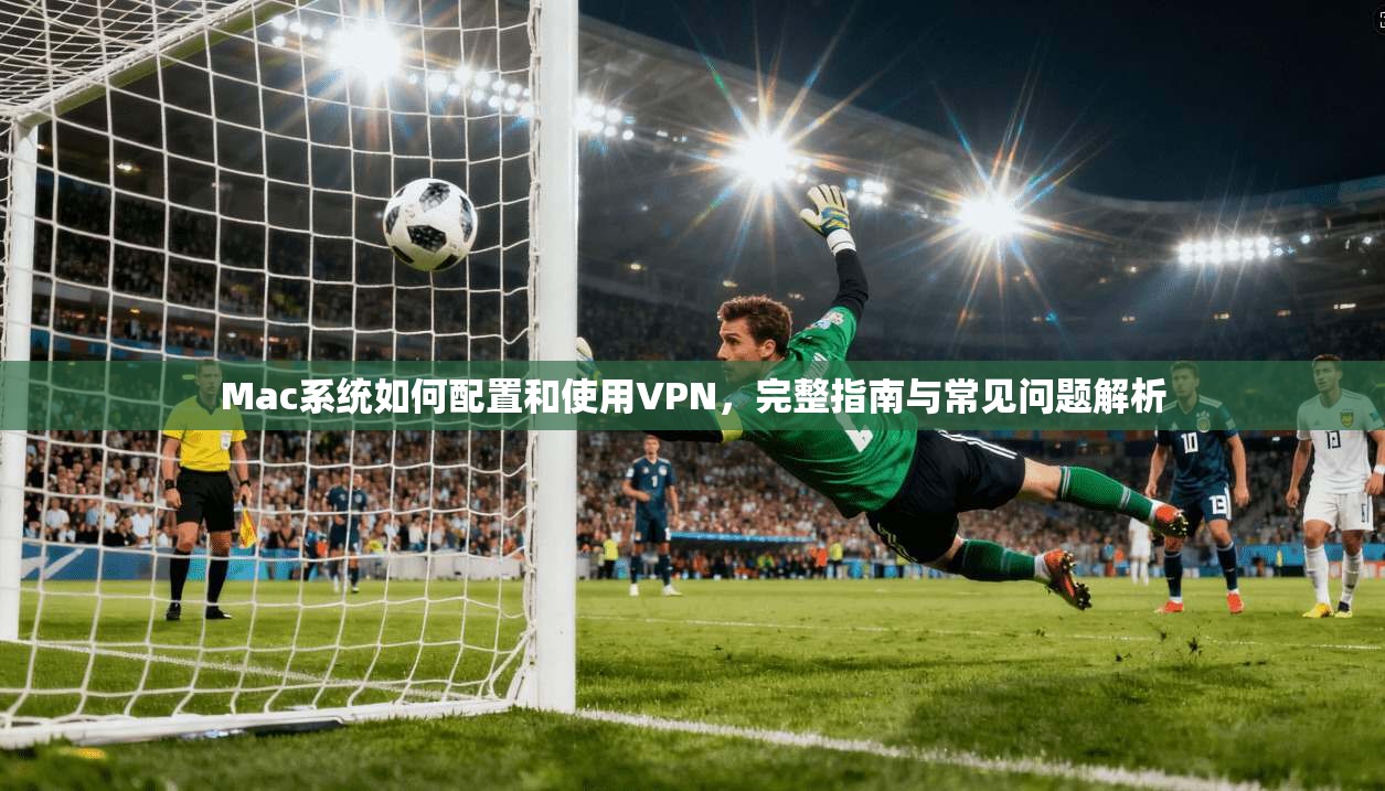 Mac系统如何配置和使用VPN，完整指南与常见问题解析