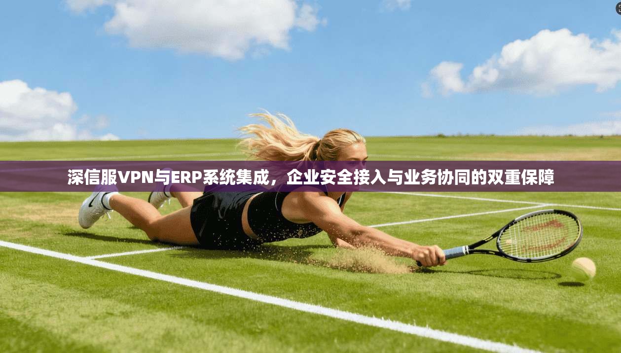 深信服VPN与ERP系统集成,企业安全接入与业务协同的双重保障 深信服VPN与ERP系统集成,企业安全接入与业务协同的双重保障