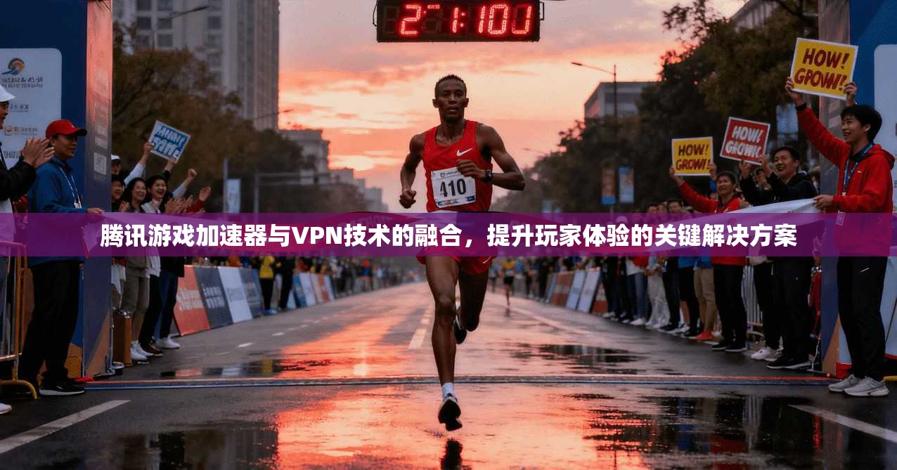 腾讯游戏加速器与VPN技术的融合，提升玩家体验的关键解决方案