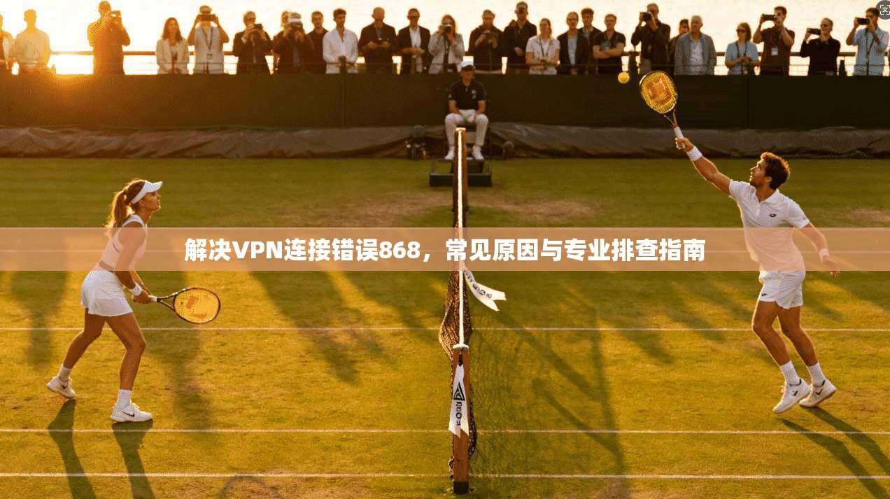 解决VPN连接错误868，常见原因与专业排查指南