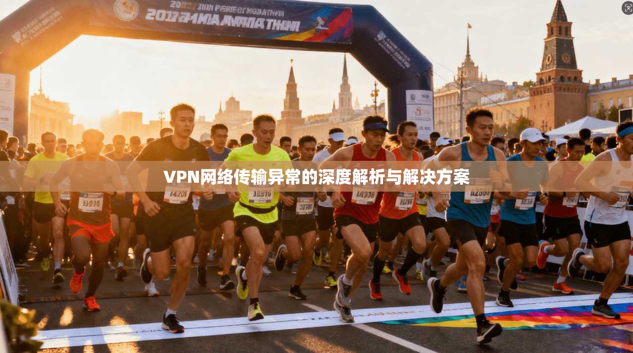 VPN网络传输异常的深度解析与解决方案 VPN网络传输异常的深度解析与解决方案