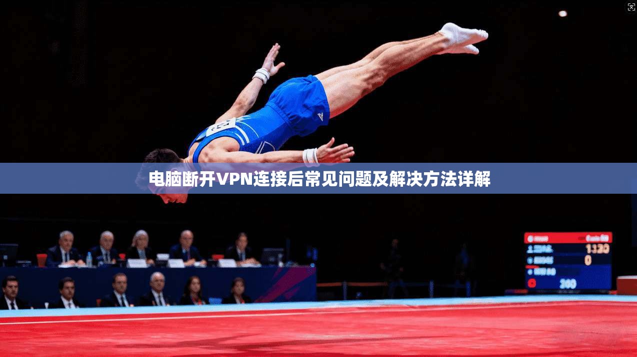 电脑断开VPN连接后常见问题及解决方法详解