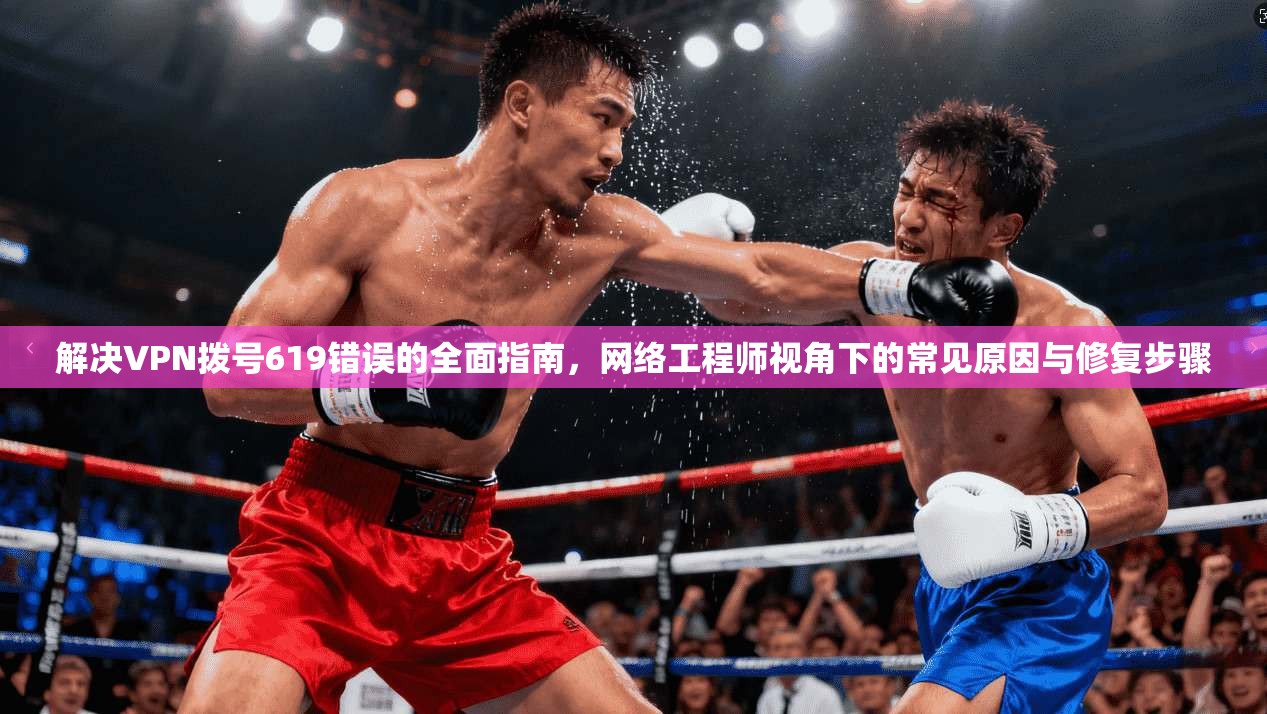 解决VPN拨号619错误的全面指南，网络工程师视角下的常见原因与修复步骤