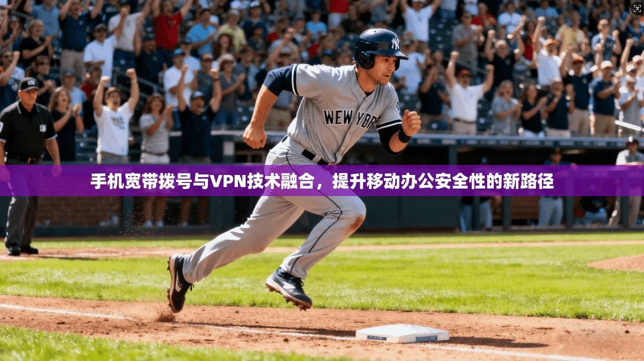 手机宽带拨号与VPN技术融合,提升移动办公安全性的新路径
