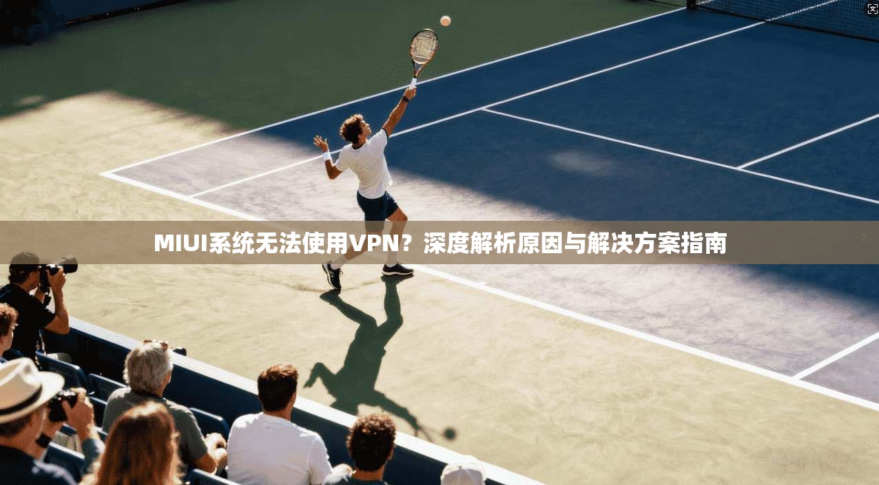 MIUI系统无法使用VPN?深度解析原因与解决方案指南 MIUI系统无法使用VPN?深度解析原因与解决方案指南