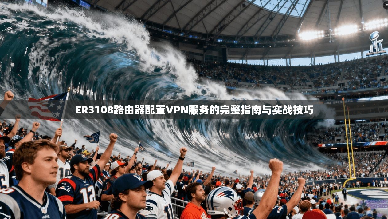 ER3108路由器配置VPN服务的完整指南与实战技巧