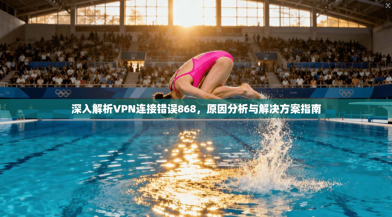 深入解析VPN连接错误868,原因分析与解决方案指南 深入解析VPN连接错误868,原因分析与解决方案指南