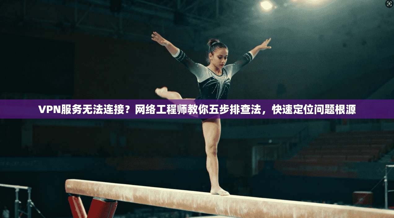 VPN服务无法连接?网络工程师教你五步排查法,快速定位问题根源