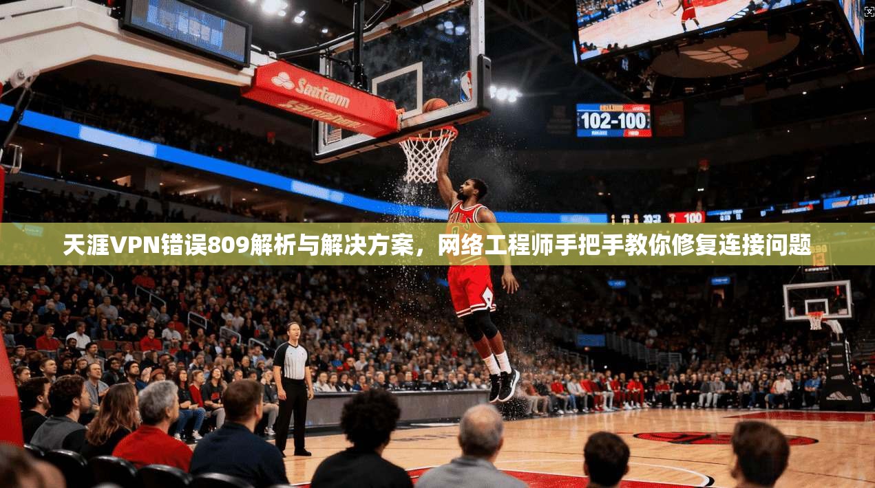 天涯VPN错误809解析与解决方案,网络工程师手把手教你修复连接问题