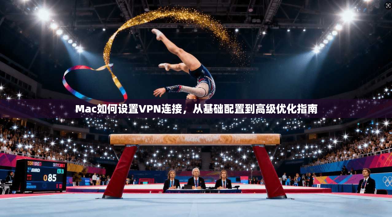 Mac如何设置VPN连接，从基础配置到高级优化指南