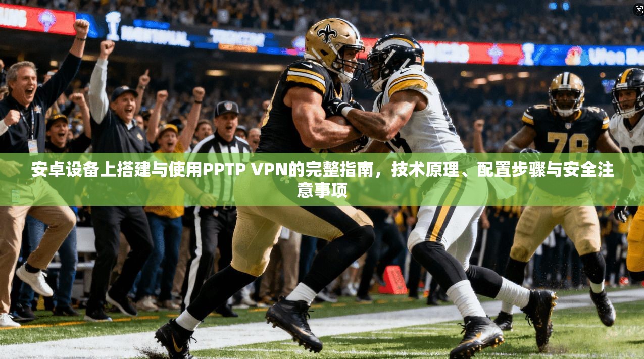 安卓设备上搭建与使用PPTP VPN的完整指南，技术原理、配置步骤与安全注意事项